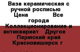 Ваза керамическая с ручной росписью  › Цена ­ 30 000 - Все города Коллекционирование и антиквариат » Другое   . Пермский край,Красновишерск г.